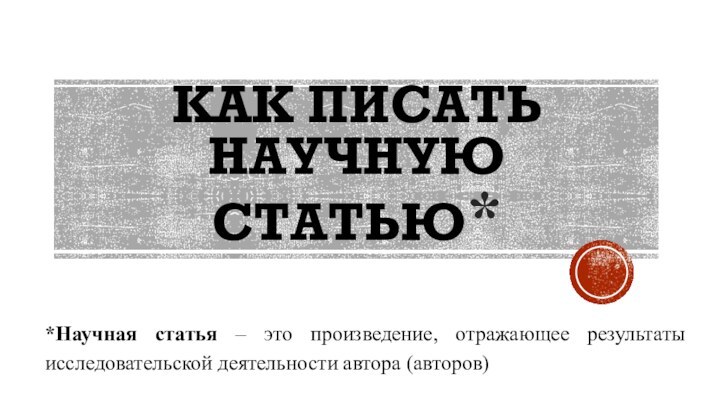 КАК ПИСАТЬ НАУЧНУЮ СТАТЬЮ**Научная статья – это произведение, отражающее результаты исследовательской деятельности автора (авторов)