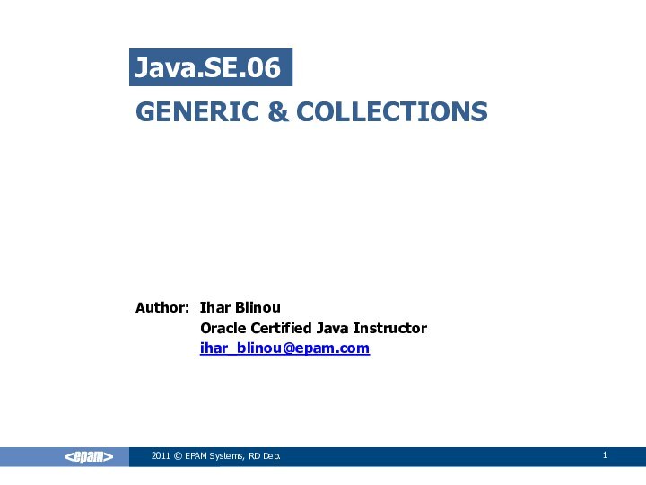 GENERIC & COLLECTIONSIhar BlinouOracle Certified Java Instructorihar_blinou@epam.comJava.SE.062011 © EPAM Systems, RD Dep.