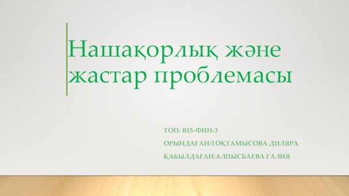 Нашақорлық және  жастар проблемасыТОП: В15-ФИН-3ОРЫНДАҒАН:ТОҚТАМЫСОВА ДИЛЯРАҚАБЫЛДАҒАН:АЛПЫСБАЕВА ҒАЛИЯ