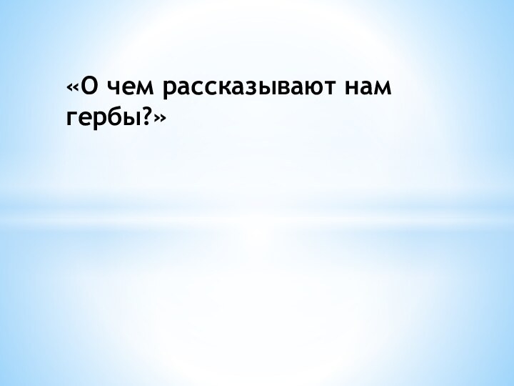 «О чем рассказывают нам гербы?»