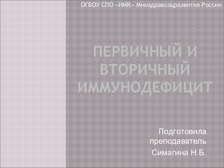 ПЕРВИЧНЫЙ И ВТОРИЧНЫЙ ИММУНОДЕФИЦИТПодготовила преподаватель Симагина Н.Б.ОГБОУ СПО «ИМК» Минздравсоцразвития России