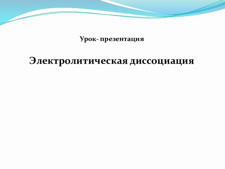 Урок- презентацияЭлектролитическая диссоциация