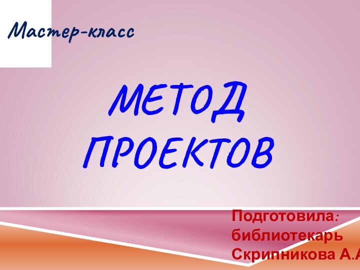 МЕТОД ПРОЕКТОВМастер-классПодготовила:библиотекарьСкрипникова А.А.