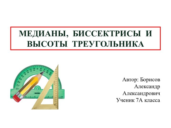 МЕДИАНЫ, БИССЕКТРИСЫ И ВЫСОТЫ ТРЕУГОЛЬНИКААвтор: Борисов АлександрАлександрович Ученик 7А класса