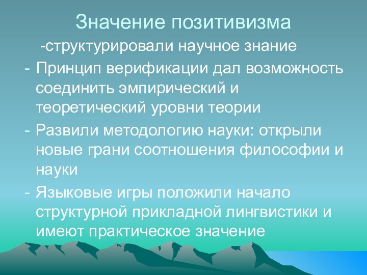 Значение позитивизма	-структурировали научное знаниеПринцип верификации дал возможность соединить эмпирический и теоретический уровни