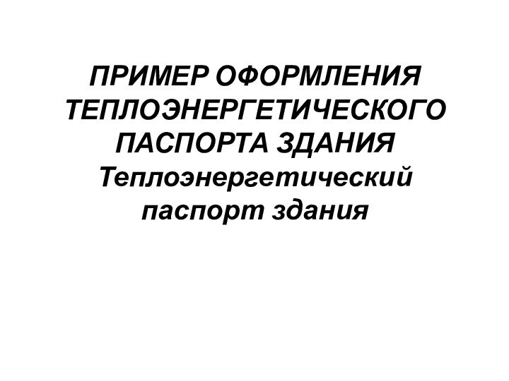 ПРИМЕР ОФОРМЛЕНИЯ ТЕПЛОЭНЕРГЕТИЧЕСКОГО ПАСПОРТА ЗДАНИЯ Теплоэнергетический паспорт здания