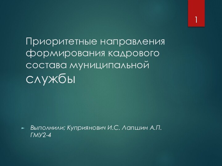 Приоритетные направления формирования кадрового состава муниципальной службыВыполнили; Куприянович И.С. Лапшин А.П. ГМУ2-4