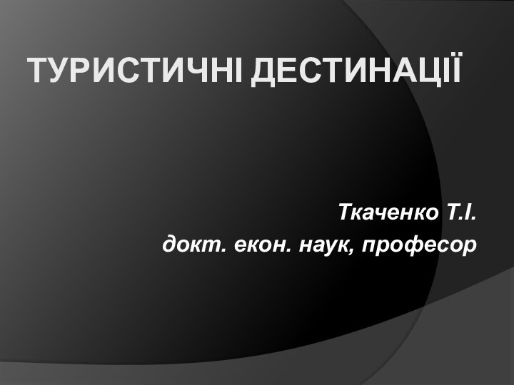 ТУРИСТИЧНІ ДЕСТИНАЦІЇТкаченко Т.І. докт. екон. наук, професор