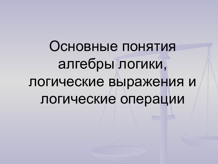 Основные понятия алгебры логики, логические выражения и логические операции