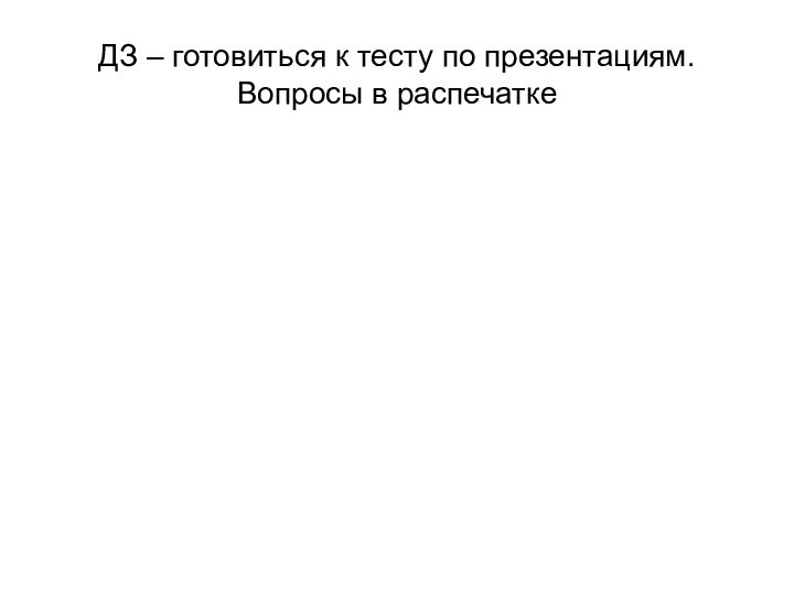 ДЗ – готовиться к тесту по презентациям. Вопросы в распечатке