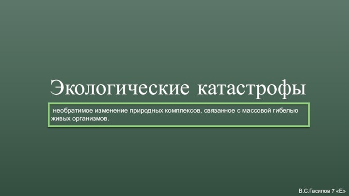 Экологические катастрофыВ.С.Гасилов 7 «Е»  необратимое изменение природных комплексов, связанное с массовой гибелью живых организмов.