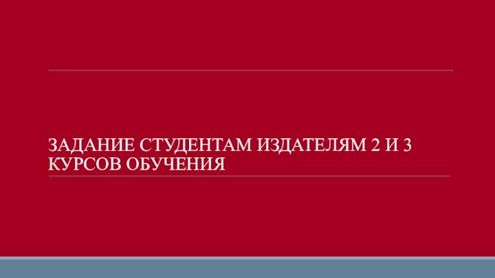 ЗАДАНИЕ СТУДЕНТАМ ИЗДАТЕЛЯМ 2 И 3 КУРСОВ ОБУЧЕНИЯ