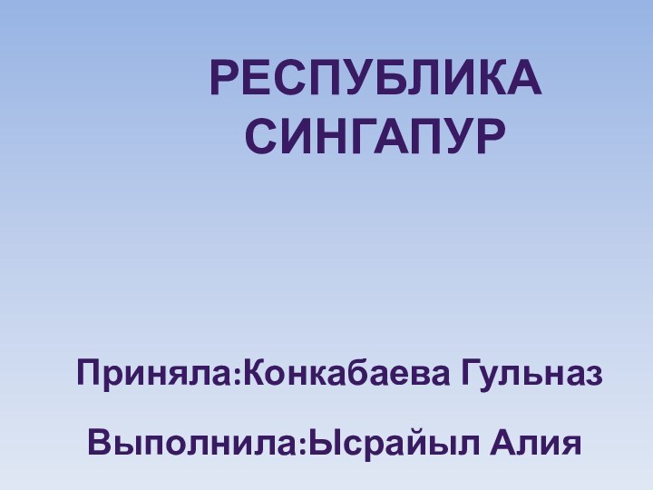 Выполнила:Ысрайыл АлияРЕСПУБЛИКА СИНГАПУРПриняла:Конкабаева Гульназ