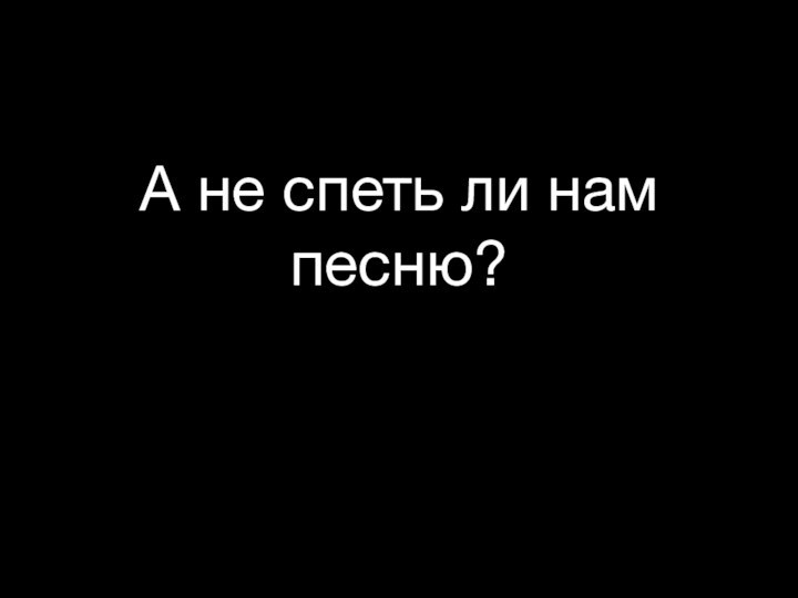 А не спеть ли нам песню?