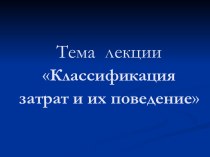 Тема лекции Классификация затрат и их поведение