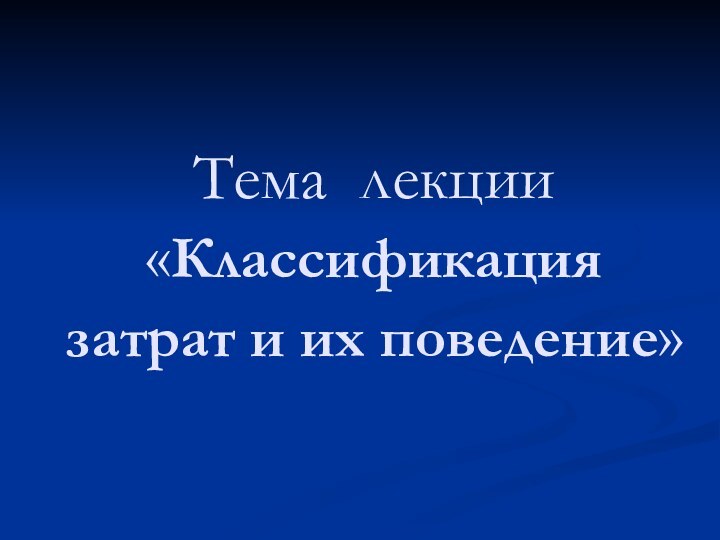 Тема лекции «Классификация затрат и их поведение»