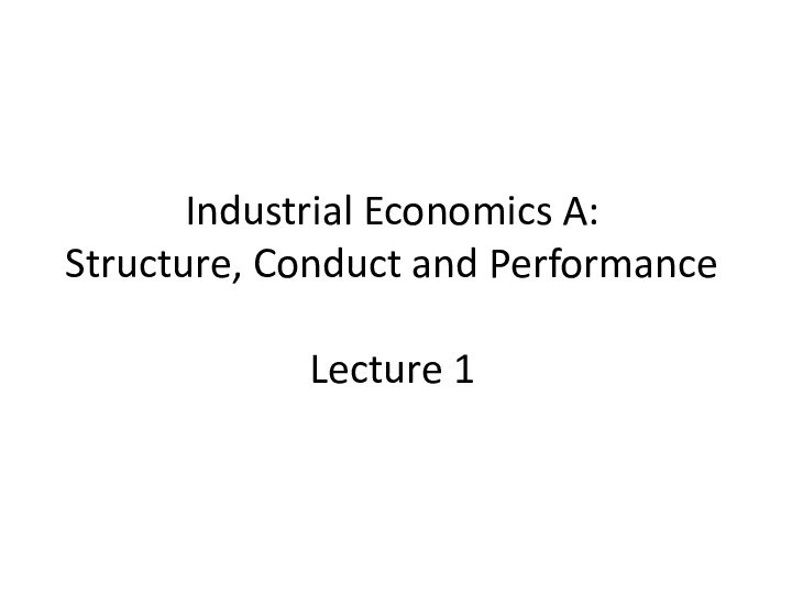 Industrial Economics A:  Structure, Conduct and Performance  Lecture 1