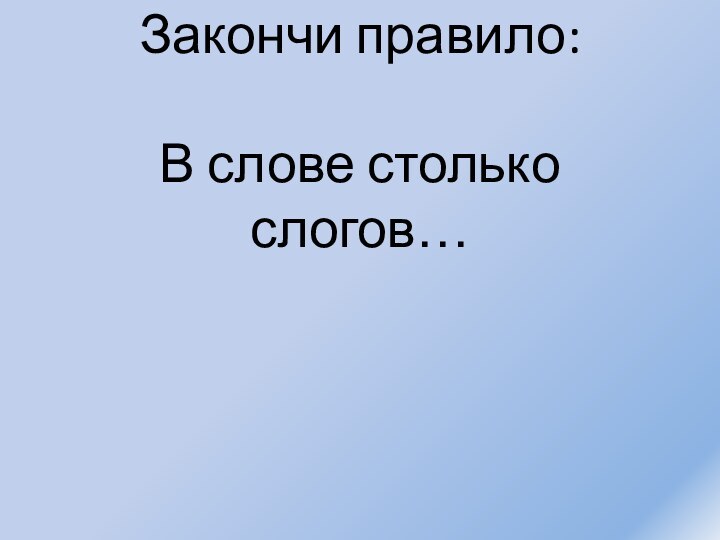 Закончи правило:  В слове столько слогов…