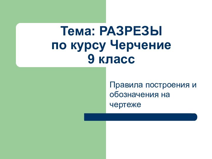 Тема: РАЗРЕЗЫ по курсу Черчение 9 классПравила построения и обозначения на чертеже