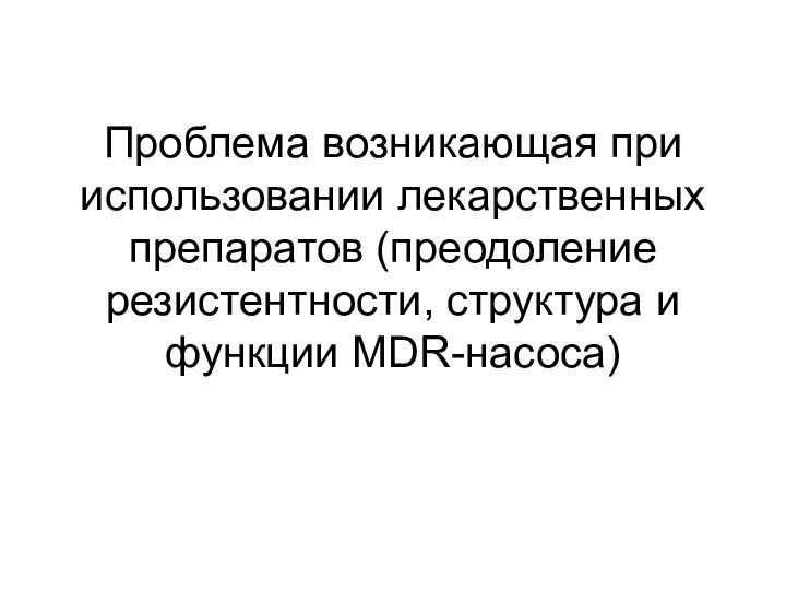 Проблема возникающая при использовании лекарственных препаратов (преодоление резистентности, структура и функции MDR-насоса)