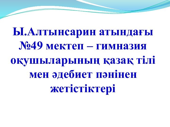 Ы.Алтынсарин атындағы №49 мектеп – гимназия оқушыларының қазақ тілі мен әдебиет пәнінен жетістіктері