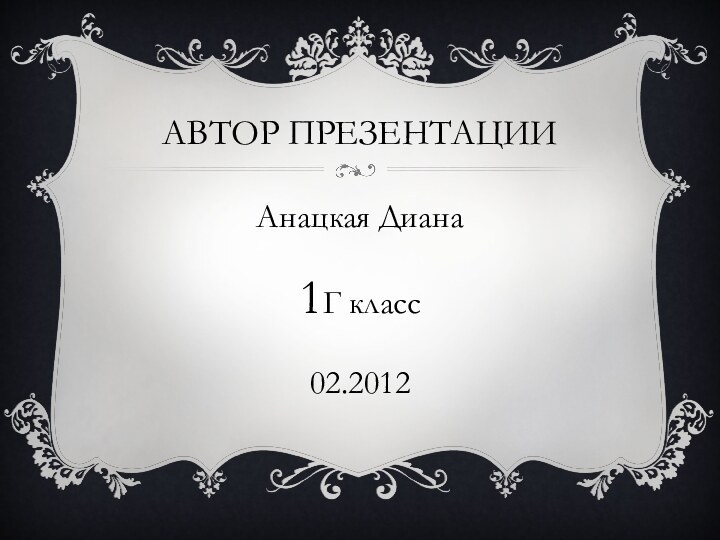 АВТОР ПРЕЗЕНТАЦИИАнацкая Диана1Г класс02.2012