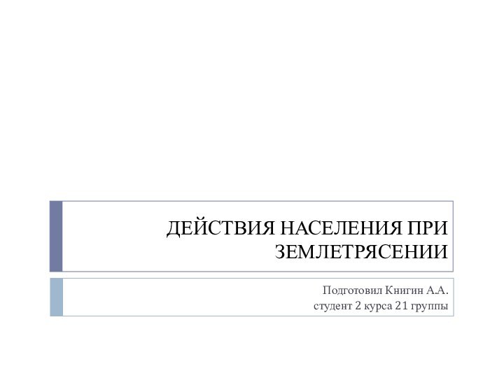 ДЕЙСТВИЯ НАСЕЛЕНИЯ ПРИ ЗЕМЛЕТРЯСЕНИИПодготовил Книгин А.А. студент 2 курса 21 группы