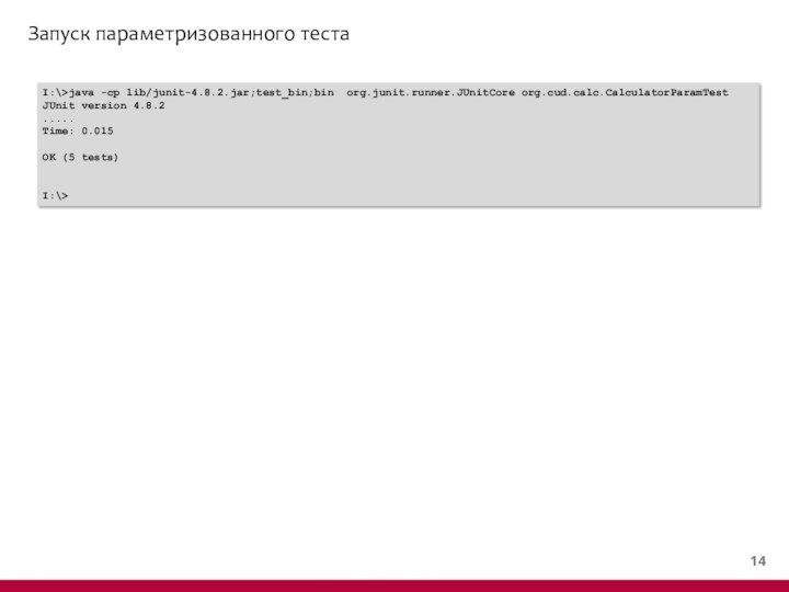 Запуск параметризованного тестаI:\>java -cp lib/junit-4.8.2.jar;test_bin;bin org.junit.runner.JUnitCore org.cud.calc.CalculatorParamTestJUnit version 4.8.2.....Time: 0.015OK (5 tests)I:\>