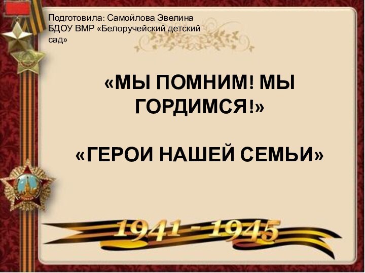 «МЫ ПОМНИМ! МЫ ГОРДИМСЯ!»  «ГЕРОИ НАШЕЙ СЕМЬИ»Подготовила: Самойлова Эвелина БДОУ ВМР «Белоручейский детский сад»