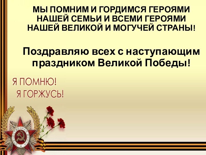 МЫ ПОМНИМ И ГОРДИМСЯ ГЕРОЯМИ НАШЕЙ СЕМЬИ И ВСЕМИ ГЕРОЯМИ НАШЕЙ ВЕЛИКОЙ