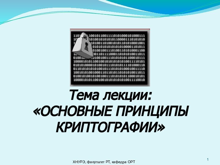 Тема лекции:«ОСНОВНЫЕ ПРИНЦИПЫ КРИПТОГРАФИИ»ХНУРЭ, факультет РТ, кафедра ОРТ