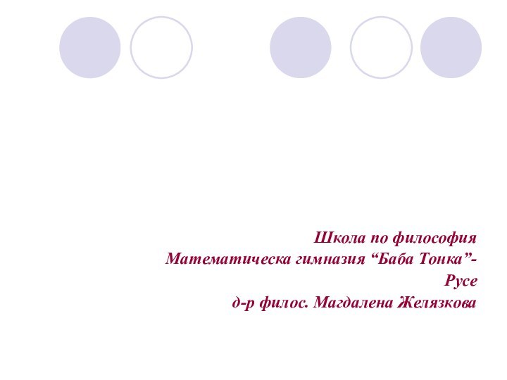 Школа по философияМатематическа гимназия “Баба Тонка”-Русед-р филос. Магдалена Желязкова