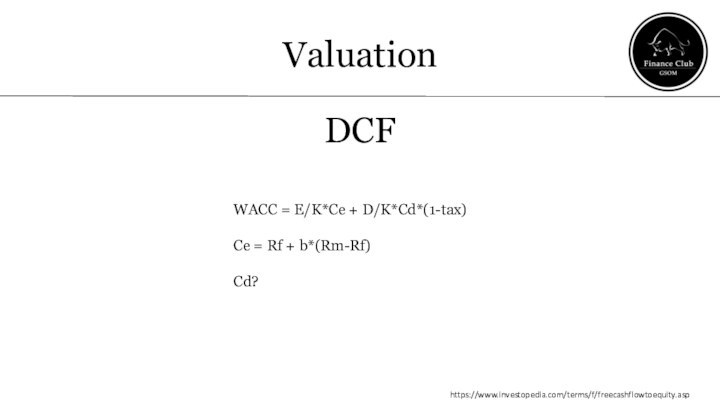 ValuationDCFhttps://www.investopedia.com/terms/f/freecashflowtoequity.aspWACC = E/K*Ce + D/K*Cd*(1-tax)Ce = Rf + b*(Rm-Rf)Cd?
