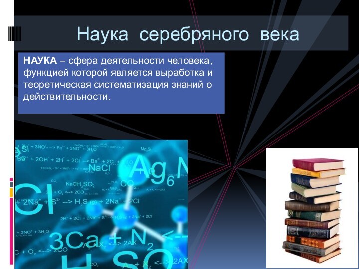 НАУКА – сфера деятельности человека, функцией которой является выработка и теоретическая систематизация знаний о действительности.Наука серебряного века