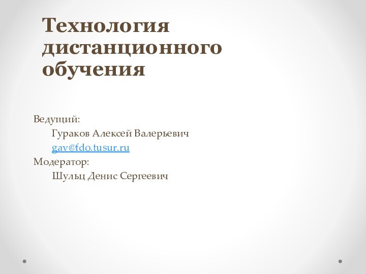 Технология дистанционного обученияВедущий:	Гураков Алексей Валерьевич	gav@fdo.tusur.ru Модератор:	Шульц Денис Сергеевич