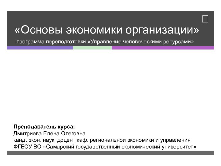 «Основы экономики организации»программа переподготовки «Управление человеческими ресурсами»Преподаватель курса:Дмитриева Елена Олеговнаканд. экон. наук,