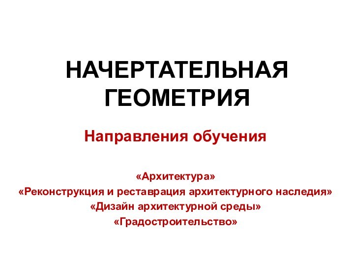 НАЧЕРТАТЕЛЬНАЯ ГЕОМЕТРИЯНаправления обучения «Архитектура»«Реконструкция и реставрация архитектурного наследия»«Дизайн архитектурной среды»«Градостроительство»