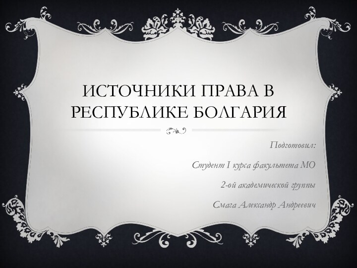 ИСТОЧНИКИ ПРАВА В РЕСПУБЛИКЕ БОЛГАРИЯПодготовил: Студент I курса факультета МО2-ой академической группыСмага Александр Андреевич