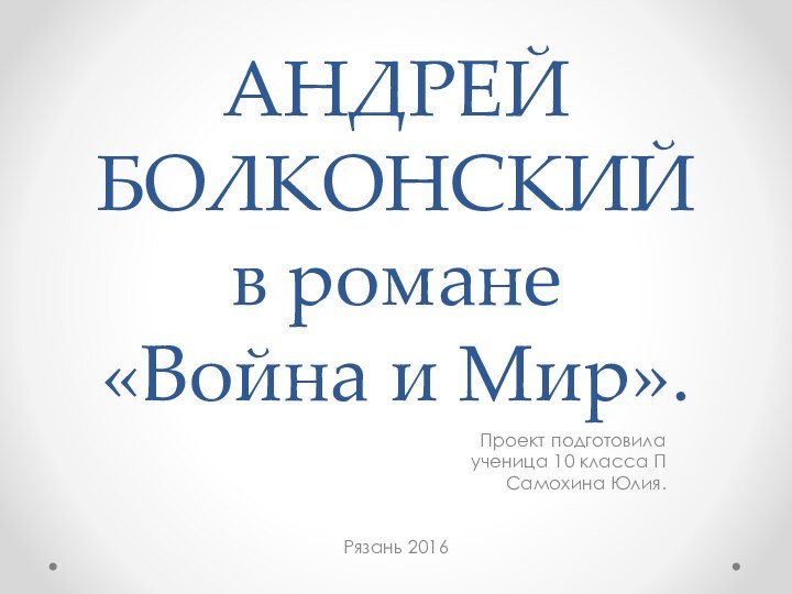 АНДРЕЙ БОЛКОНСКИЙ в романе   «Война и Мир».Проект подготовила ученица 10 класса ПСамохина Юлия.Рязань 2016