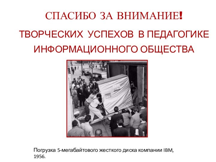 Погрузка 5-мегабайтового жесткого диска компании IBM, 1956.СПАСИБО ЗА ВНИМАНИЕ!ТВОРЧЕСКИХ УСПЕХОВ В ПЕДАГОГИКЕ ИНФОРМАЦИОННОГО ОБЩЕСТВА