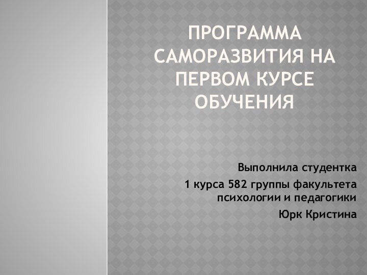 ПРОГРАММА САМОРАЗВИТИЯ НА ПЕРВОМ КУРСЕ ОБУЧЕНИЯ Выполнила студентка1 курса 582 группы факультета