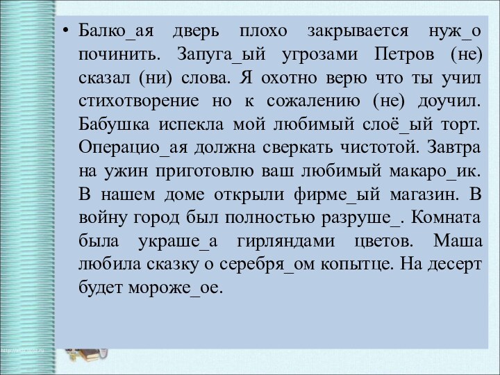 Балко_ая дверь плохо закрывается нуж_о починить. Запуга_ый угрозами Петров (не) сказал (ни)