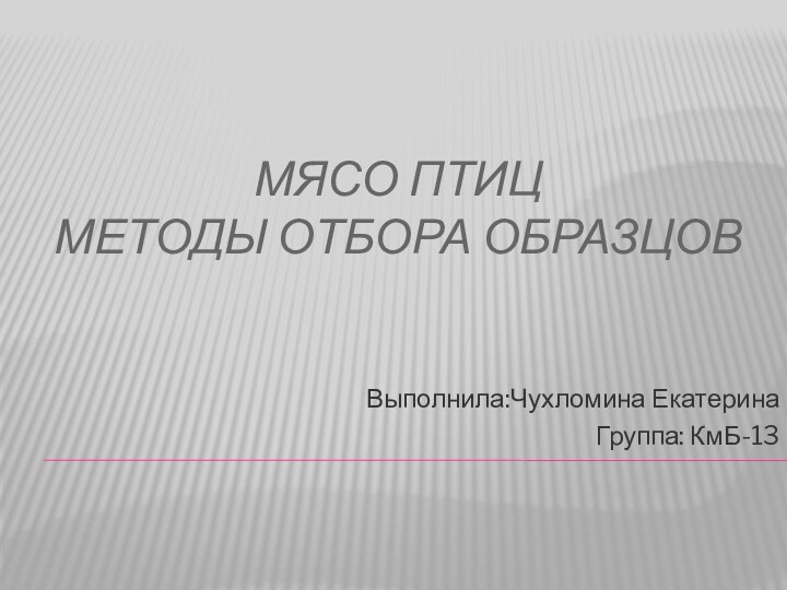 МЯСО ПТИЦ МЕТОДЫ ОТБОРА ОБРАЗЦОВВыполнила:Чухломина Екатерина Группа: КмБ-13