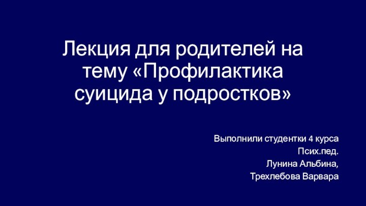 Лекция для родителей на тему «Профилактика суицида у подростков»Выполнили студентки 4 курсаПсих.пед.Лунина Альбина, Трехлебова Варвара