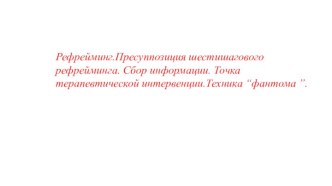 Рефрейминг. Пресуппозиция шестишагового рефрейминга. Сбор информации. Точка терапевтической интервенции.Техника “фантома ”