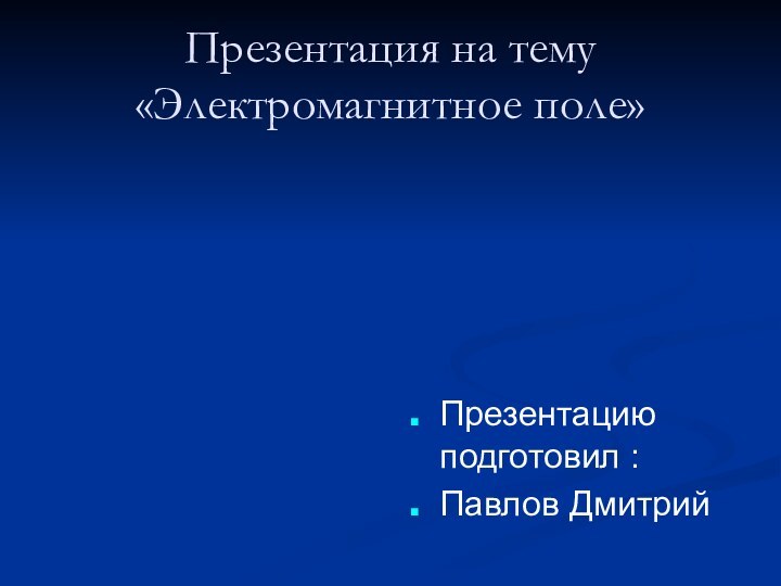 Презентация на тему «Электромагнитное поле»Презентацию подготовил :Павлов Дмитрий