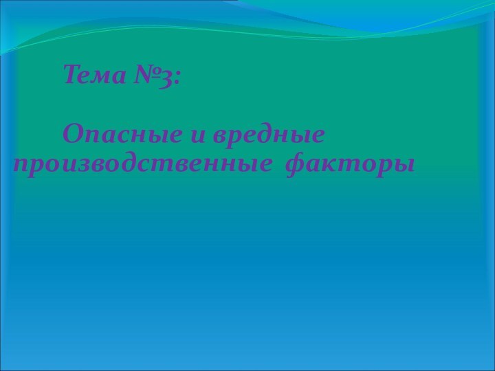 Тема №3:   		Опасные и вредные	 производственные 	факторы