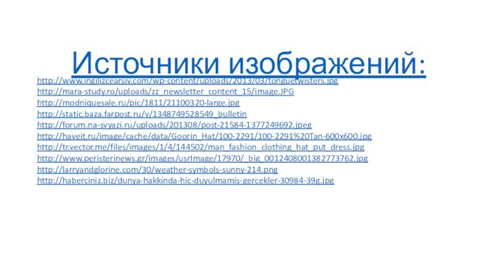 Источники изображений: http://www.ingilizcearsiv.com/wp-content/uploads/2013/03/tonguetwisters.jpghttp://mara-study.ro/uploads/zz_newsletter_content_15/image.JPGhttp://modniquesale.ru/pic/1811/21100320-large.jpghttp://static.baza.farpost.ru/v/1348749528549_bulletinhttp://forum.na-svyazi.ru/uploads/201308/post-21584-1377249692.jpeghttp://haveit.ru/image/cache/data/Goorin_Hat/100-2291/100-2291%20Tan-600x600.jpghttp://tr.vector.me/files/images/1/4/144502/man_fashion_clothing_hat_put_dress.jpghttp://www.peristerinews.gr/images/usrImage/17970/_big_0012408001382773762.jpghttp://larryandglorine.com/30/weather-symbols-sunny-214.pnghttp://haberciniz.biz/dunya-hakkinda-hic-duyulmamis-gercekler-30984-39g.jpg