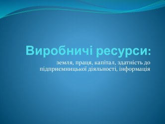 Виробничі ресурси: земля, праця, капітал, здатність до підприємницької діяльності, інформація (10 клас)