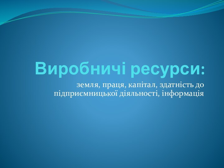 Виробничі ресурси: земля, праця, капітал, здатність до підприємницької діяльності, інформація  